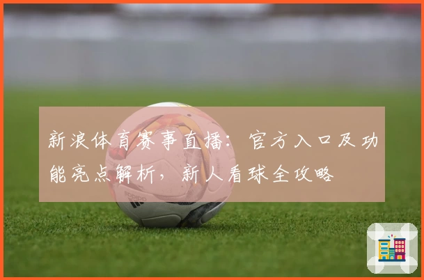 新浪体育赛事直播:官方入口及功能亮点解析,新人看球全攻略