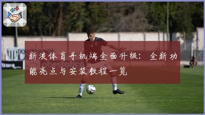 新浪体育手机端全面升级:全新功能亮点与安装教程一览