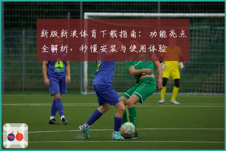 新版新浪体育下载指南：功能亮点全解析，秒懂安装与使用体验