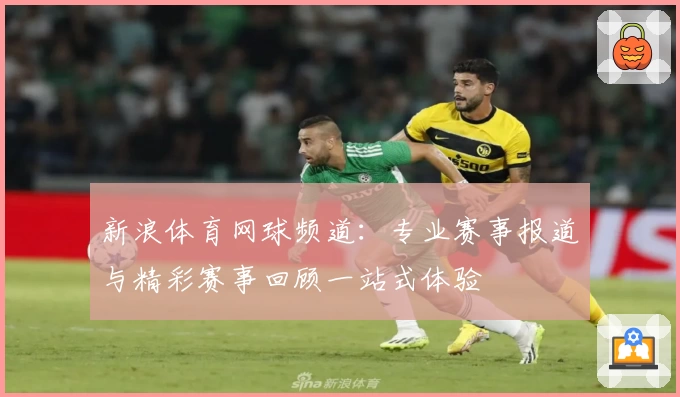 新浪体育网球频道：专业赛事报道与精彩赛事回顾一站式体验
