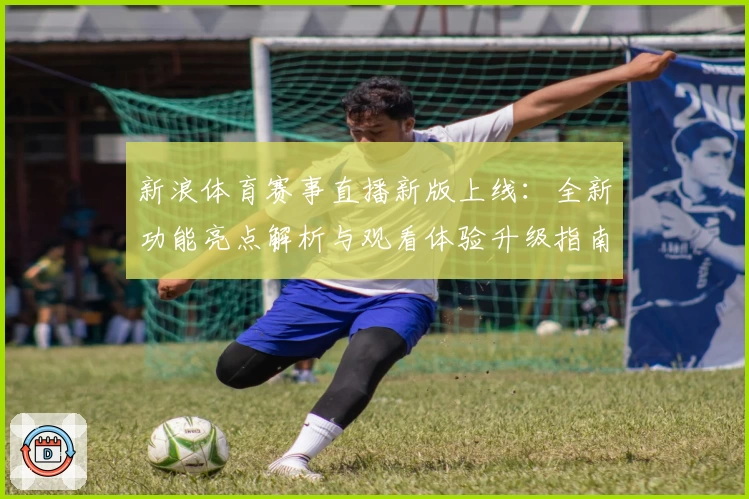新浪体育赛事直播新版上线：全新功能亮点解析与观看体验升级指南