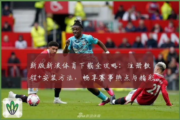 新版新浪体育下载全攻略：注册教程+安装方法，畅享赛事热点与精彩内容