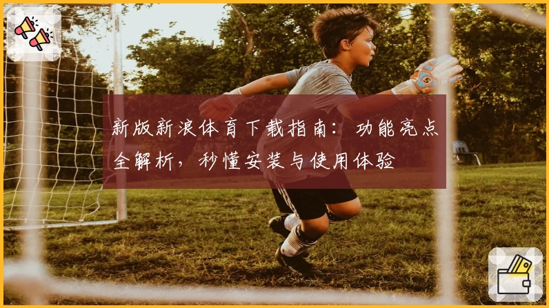 新版新浪体育下载指南：功能亮点全解析，秒懂安装与使用体验