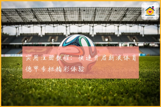 实用注册教程：快速开启新浪体育德甲专栏精彩体验
