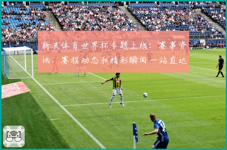 新浪体育世界杯专题上线：赛事资讯、赛程动态和精彩瞬间一站直达