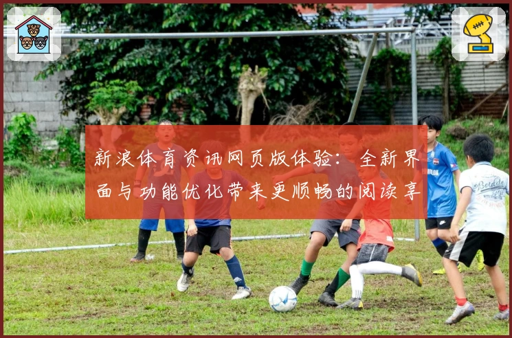 新浪体育资讯网页版体验：全新界面与功能优化带来更顺畅的阅读享受
