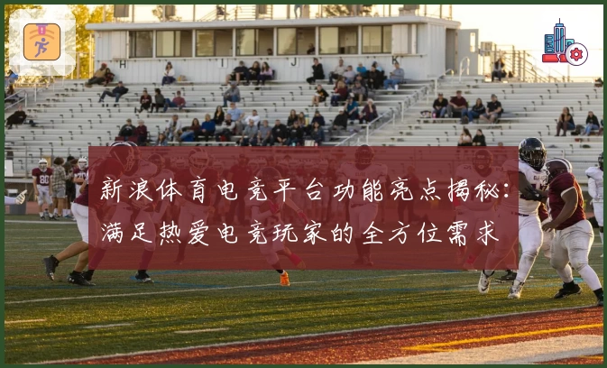 新浪体育电竞平台功能亮点揭秘：满足热爱电竞玩家的全方位需求