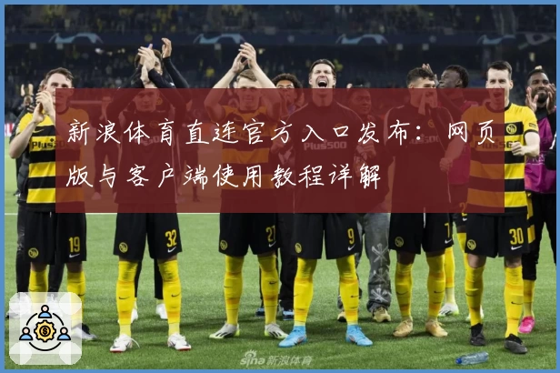 新浪体育直连官方入口发布：网页版与客户端使用教程详解